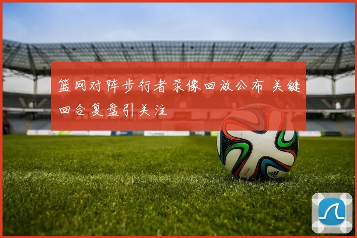 篮网对阵步行者录像回放公布 关键回合复盘引关注