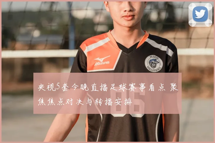 央视5套今晚直播足球赛事看点 聚焦焦点对决与转播安排
