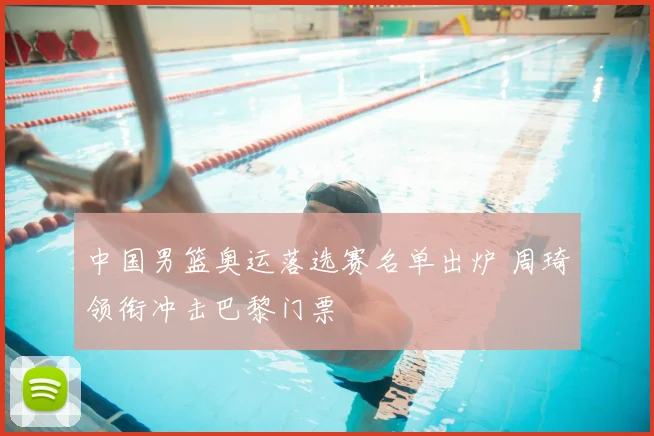 中国男篮奥运落选赛名单出炉 周琦领衔冲击巴黎门票