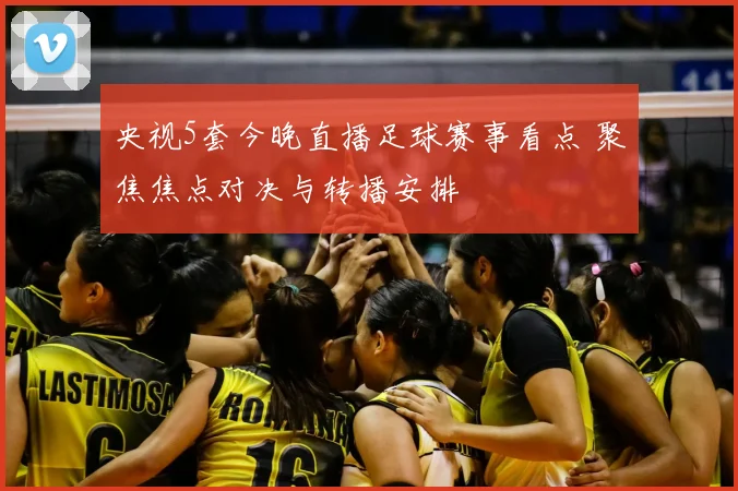 央视5套今晚直播足球赛事看点 聚焦焦点对决与转播安排