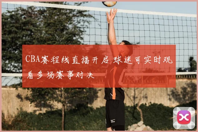 CBA赛程线直播开启 球迷可实时观看多场赛事对决