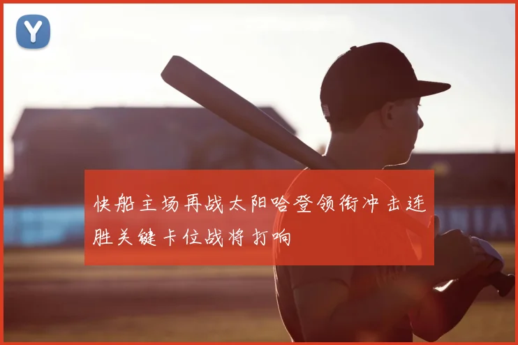 快船主场再战太阳哈登领衔冲击连胜关键卡位战将打响