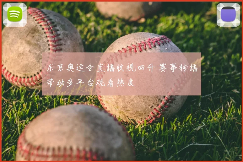 东京奥运会直播收视回升 赛事转播带动多平台观看热度