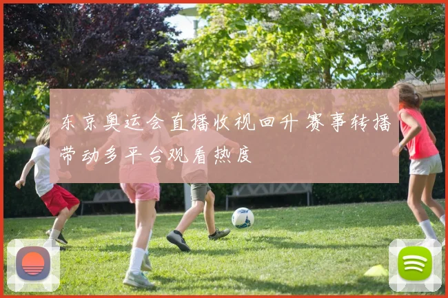 东京奥运会直播收视回升 赛事转播带动多平台观看热度