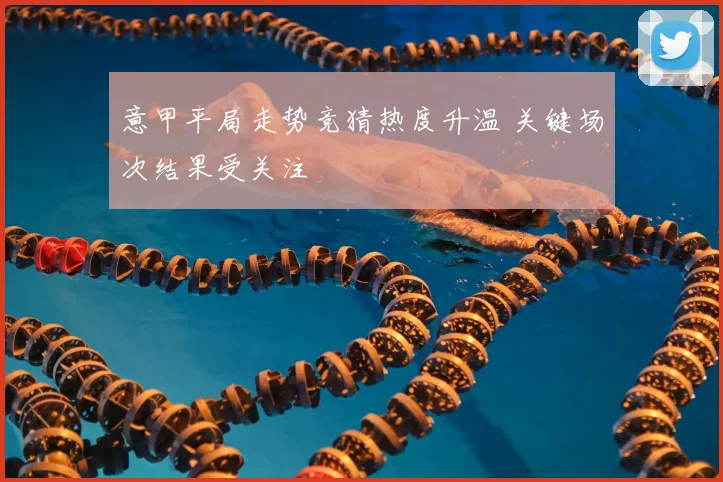 意甲平局走势竞猜热度升温 关键场次结果受关注