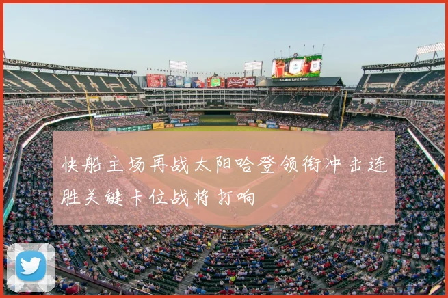 快船主场再战太阳哈登领衔冲击连胜关键卡位战将打响