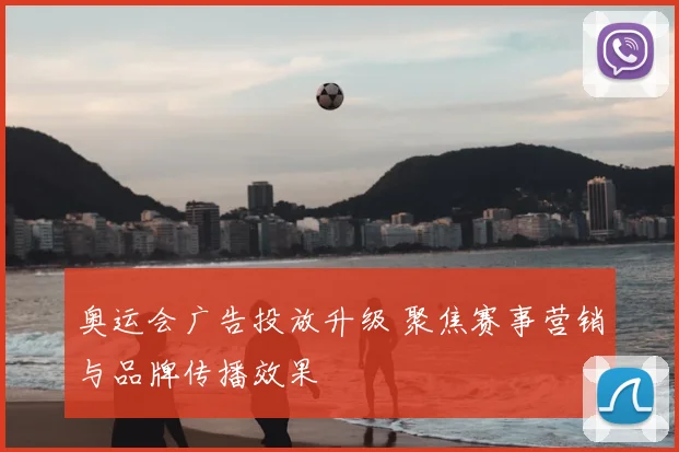 奥运会广告投放升级 聚焦赛事营销与品牌传播效果