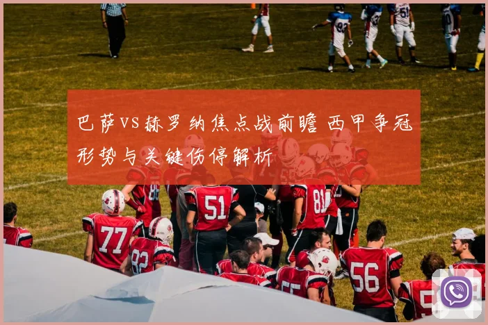 巴萨vs赫罗纳焦点战前瞻 西甲争冠形势与关键伤停解析
