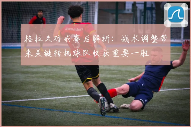 格拉夫对戒赛后解析：战术调整带来关键转机球队收获重要一胜