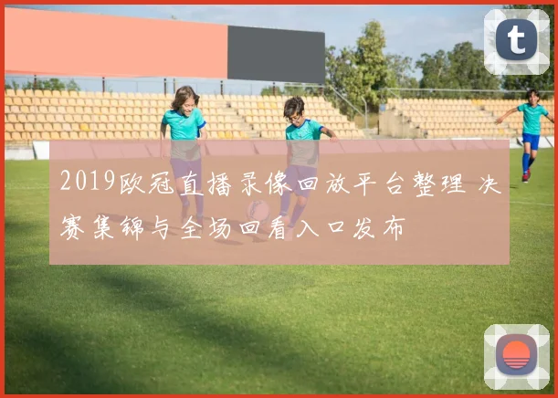 2019欧冠直播录像回放平台整理 决赛集锦与全场回看入口发布