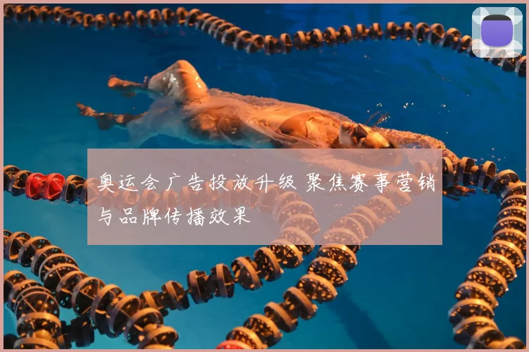奥运会广告投放升级 聚焦赛事营销与品牌传播效果