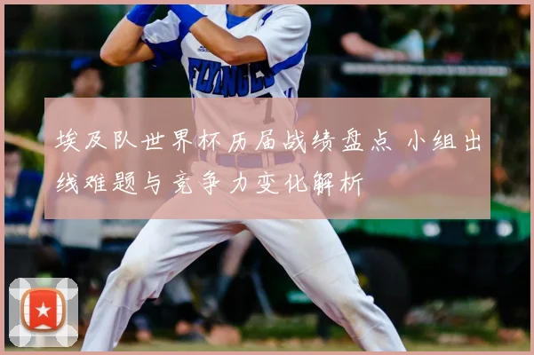 埃及队世界杯历届战绩盘点 小组出线难题与竞争力变化解析