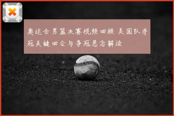 奥运会男篮决赛视频回顾 美国队夺冠关键回合与争冠悬念解读