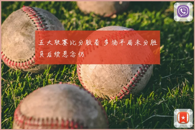 五大联赛比分胶着 多场平局未分胜负后续悬念仍