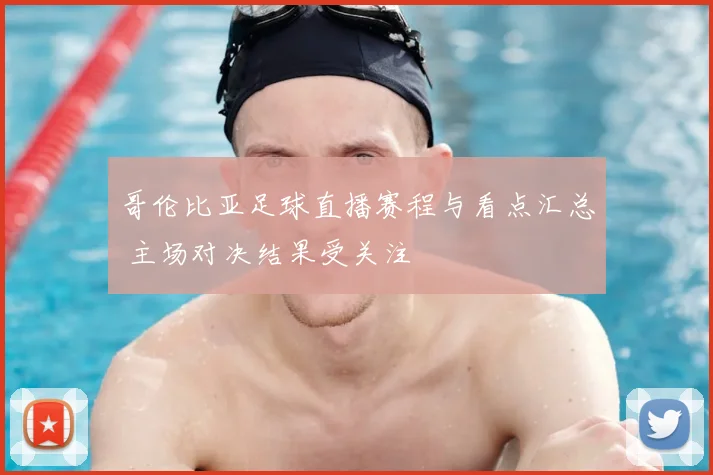 哥伦比亚足球直播赛程与看点汇总 主场对决结果受关注