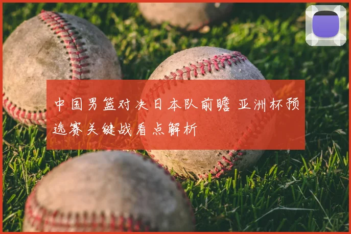 中国男篮对决日本队前瞻 亚洲杯预选赛关键战看点解析