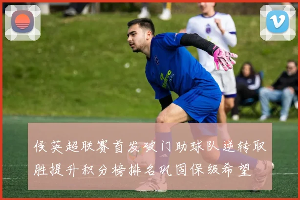 侯英超联赛首发破门助球队逆转取胜提升积分榜排名巩固保级希望
