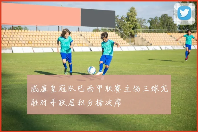 威廉皇冠队巴西甲联赛主场三球完胜对手跃居积分榜次席