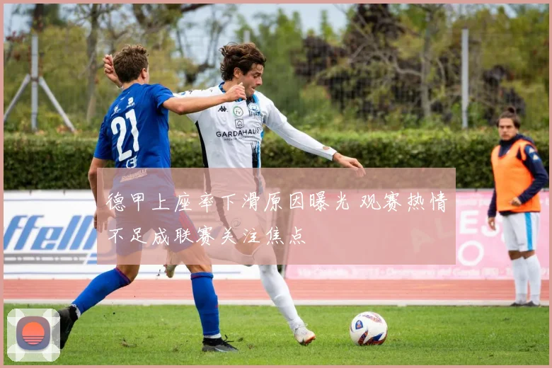 德甲上座率下滑原因曝光 观赛热情不足成联赛关注焦点