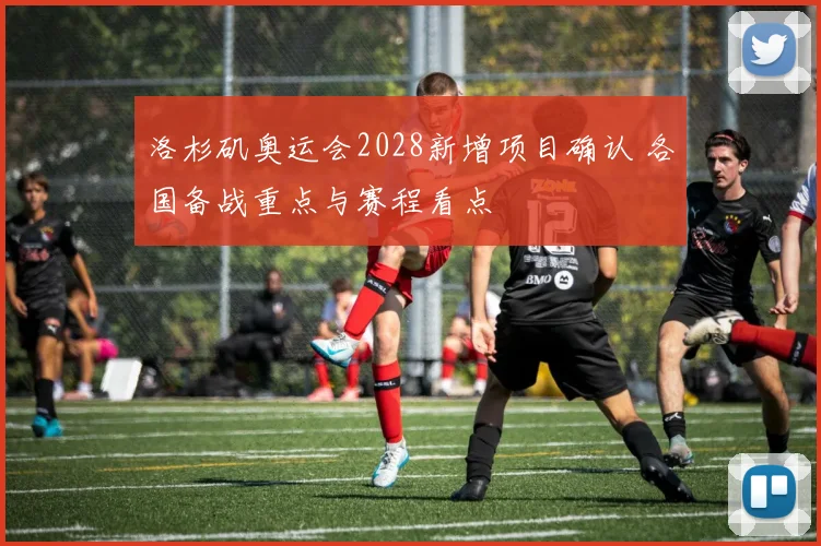 洛杉矶奥运会2028新增项目确认 各国备战重点与赛程看点