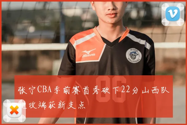 张宁CBA季前赛首秀砍下22分山西队进攻端获新支点