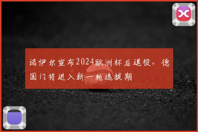 诺伊尔宣布2024欧洲杯后退役，德国门将进入新一轮选拔期