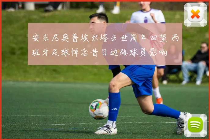 安东尼奥普埃尔塔去世周年回望 西班牙足球悼念昔日边路球员影响