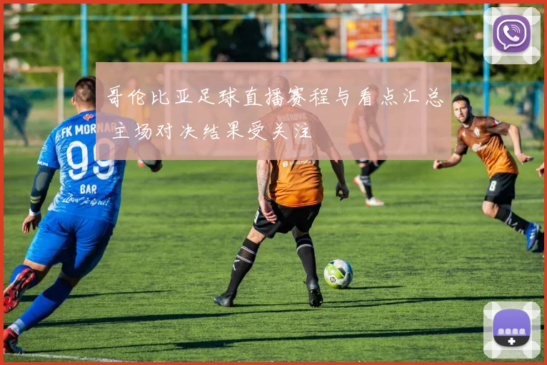 哥伦比亚足球直播赛程与看点汇总 主场对决结果受关注