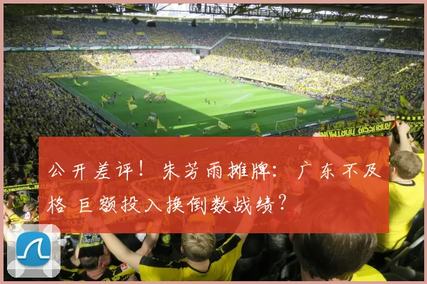 公开差评！朱芳雨摊牌：广东不及格 巨额投入换倒数战绩？