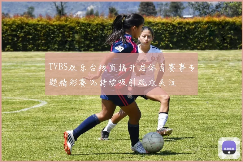 TVBS欢乐台线直播开启体育赛事专题精彩赛况持续吸引观众关注
