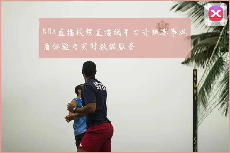NBA直播视频直播线平台升级赛事观看体验与实时数据服务