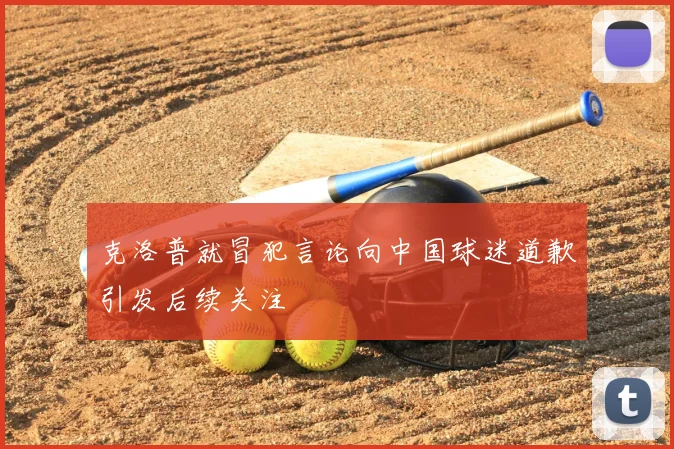 克洛普就冒犯言论向中国球迷道歉引发后续关注