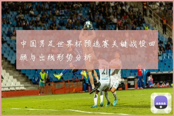 中国男足世界杯预选赛关键战役回顾与出线形势分析