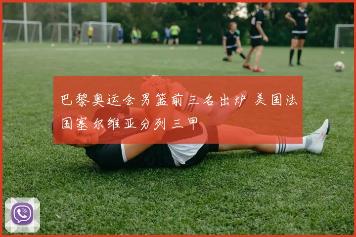 巴黎奥运会男篮前三名出炉 美国法国塞尔维亚分列三甲