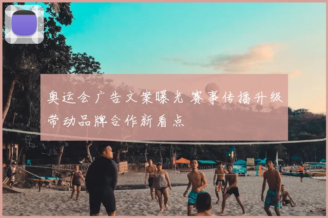 奥运会广告文案曝光 赛事传播升级带动品牌合作新看点