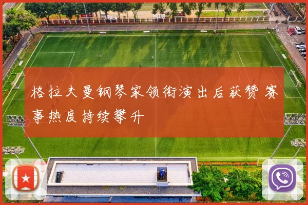 格拉夫曼钢琴家领衔演出后获赞 赛事热度持续攀升