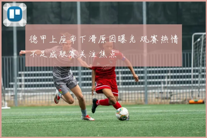 德甲上座率下滑原因曝光 观赛热情不足成联赛关注焦点