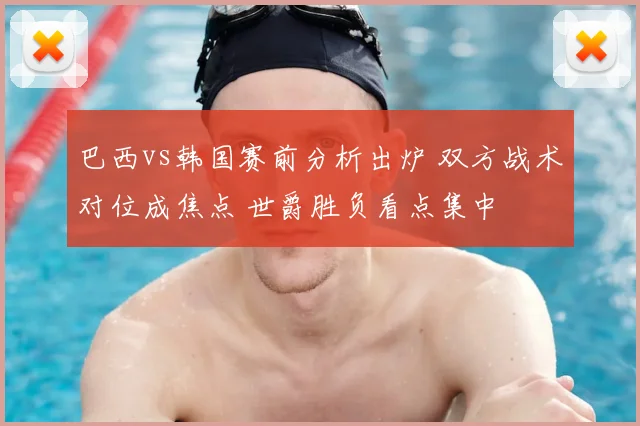 巴西vs韩国赛前分析出炉 双方战术对位成焦点 世爵胜负看点集中
