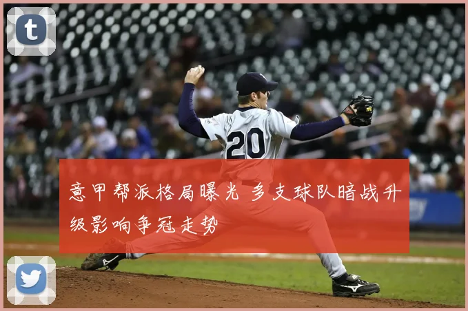 意甲帮派格局曝光 多支球队暗战升级影响争冠走势