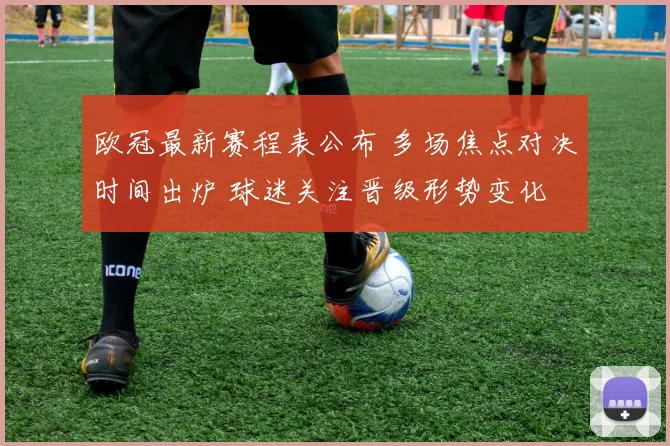欧冠最新赛程表公布 多场焦点对决时间出炉 球迷关注晋级形势变化