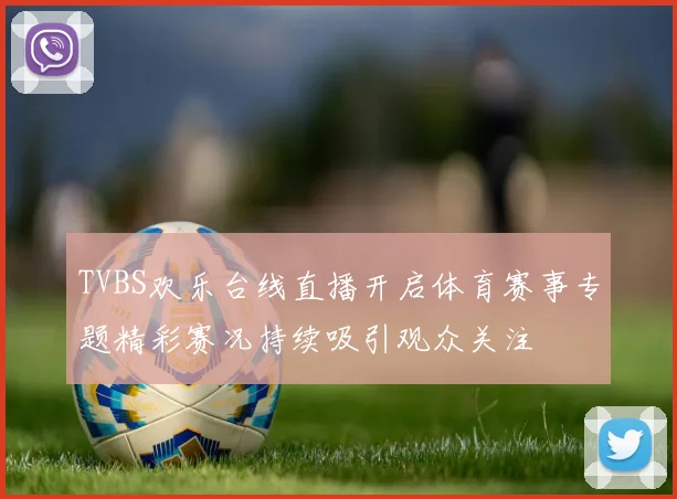 TVBS欢乐台线直播开启体育赛事专题精彩赛况持续吸引观众关注