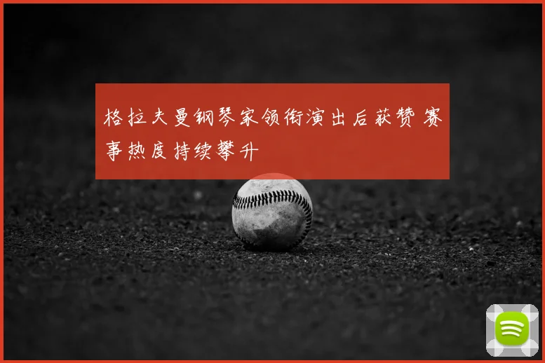 格拉夫曼钢琴家领衔演出后获赞 赛事热度持续攀升