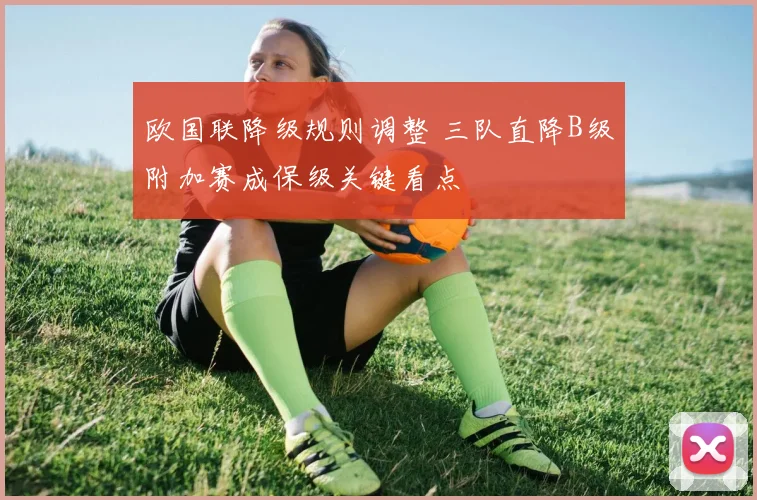欧国联降级规则调整 三队直降B级附加赛成保级关键看点