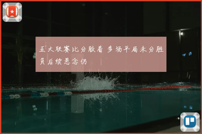 五大联赛比分胶着 多场平局未分胜负后续悬念仍