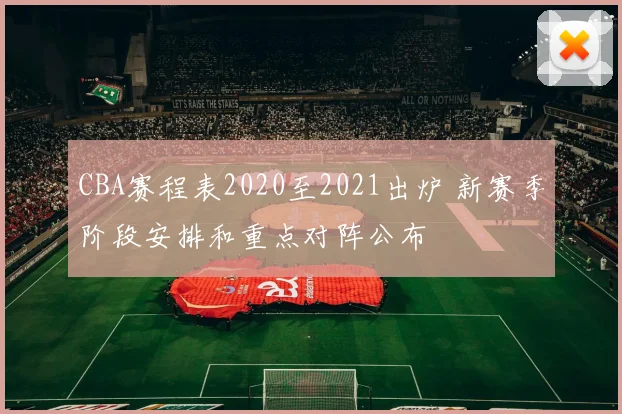CBA赛程表2020至2021出炉 新赛季阶段安排和重点对阵公布