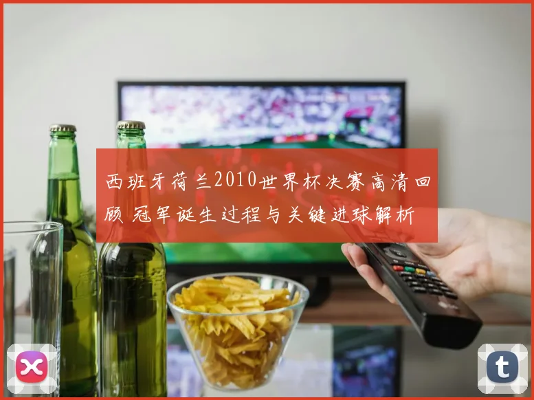 西班牙荷兰2010世界杯决赛高清回顾 冠军诞生过程与关键进球解析