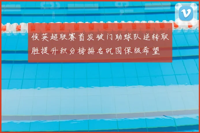 侯英超联赛首发破门助球队逆转取胜提升积分榜排名巩固保级希望