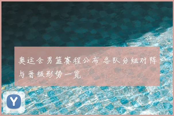 奥运会男篮赛程公布 各队分组对阵与晋级形势一览
