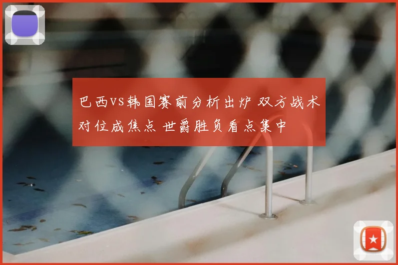 巴西vs韩国赛前分析出炉 双方战术对位成焦点 世爵胜负看点集中