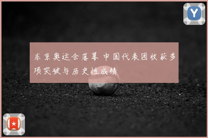 东京奥运会落幕 中国代表团收获多项突破与历史性成绩